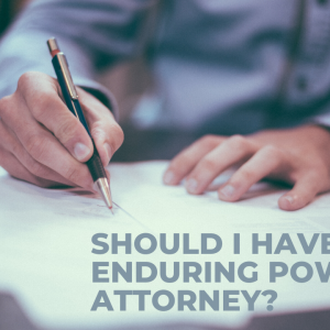 SHOULD I HAVE AN ENDURING POWER OF ATTORNEY?