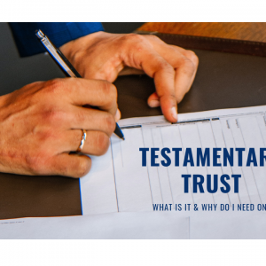 TESTAMENTARY TRUST – WHAT IS IT AND DO I NEED ONE?