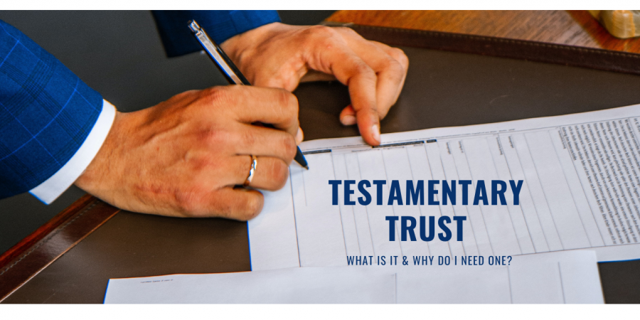 TESTAMENTARY TRUST – WHAT IS IT AND DO I NEED ONE?
