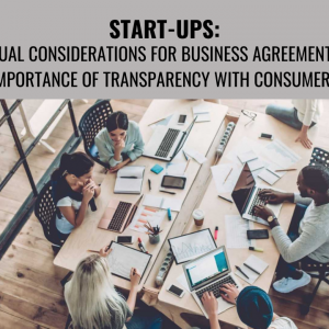 START-UPS: CONTRACTUAL CONSIDERATIONS FOR BUSINESS AGREEMENTS AND THE IMPORTANCE OF TRANSPARENCY WITH CONSUMERS